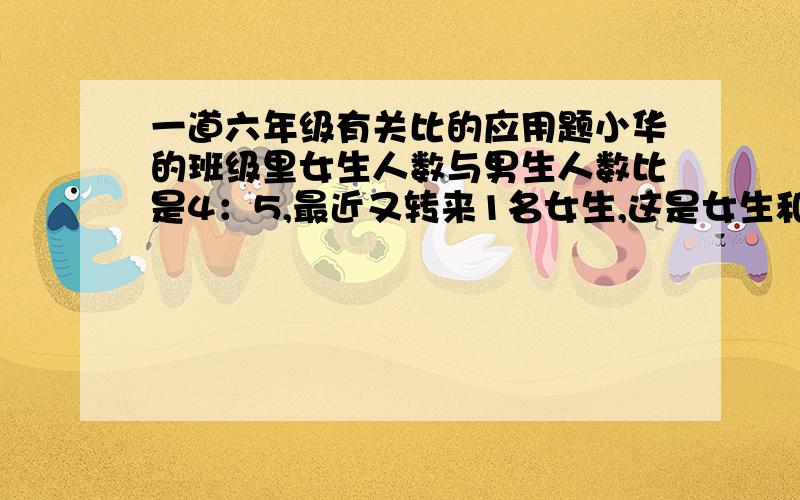 一道六年级有关比的应用题小华的班级里女生人数与男生人数比是4：5,最近又转来1名女生,这是女生和男生人数比是5：6,现在他们班有多少人?加上算式啊！