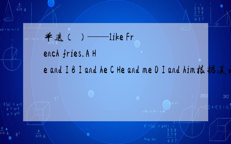 单选（ ）——like French fries.A He and I B I and he C He and me D I and him根据汉语完成句子英语对她来说很难.English is very —— —— her.