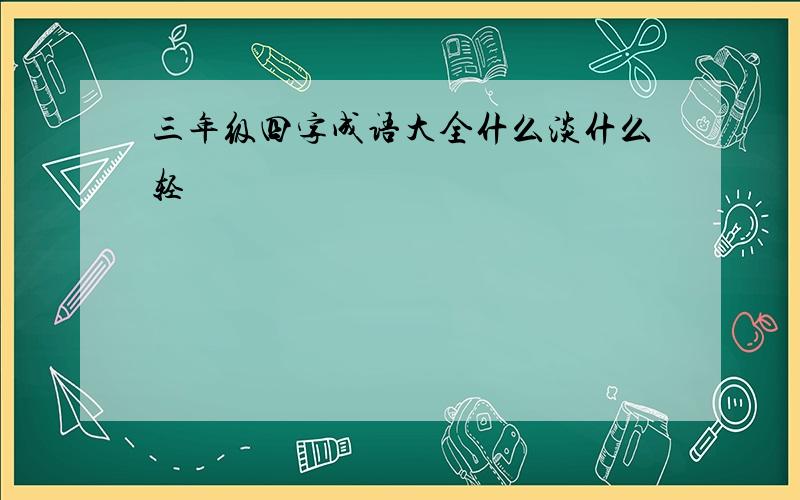 三年级四字成语大全什么淡什么轻