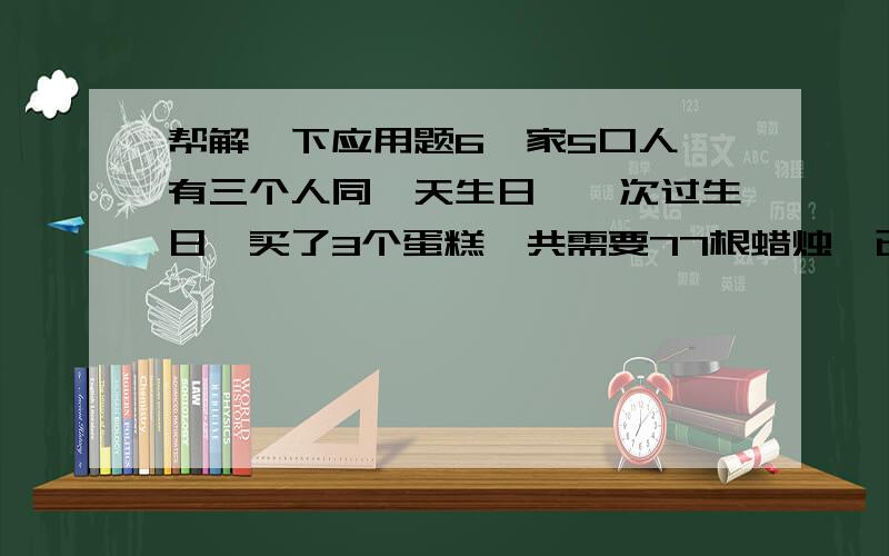 帮解一下应用题6一家5口人,有三个人同一天生日,一次过生日,买了3个蛋糕,共需要77根蜡烛,已知这3个人的年龄成等比数列,则年龄居中的这个家庭成员的年龄是（ ）岁.A55 B44 C22 D11 选c