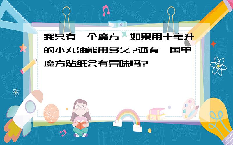 我只有一个魔方,如果用十毫升的小丸油能用多久?还有,国甲魔方贴纸会有异味吗?