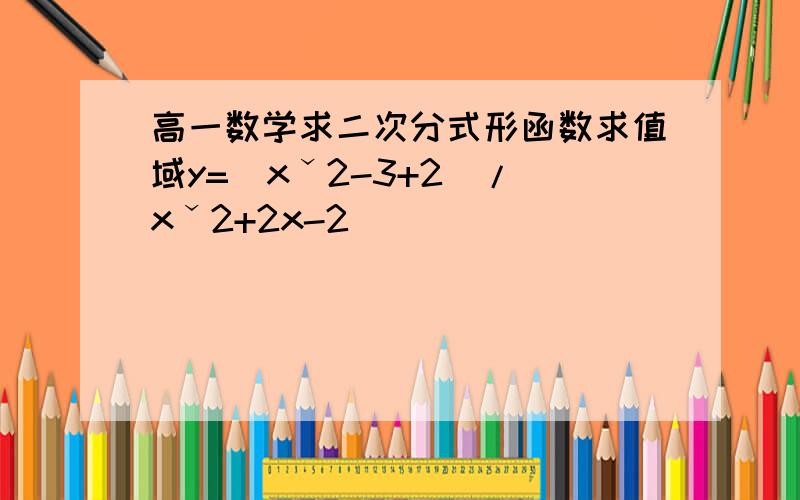 高一数学求二次分式形函数求值域y=（xˇ2-3+2）/(xˇ2+2x-2)