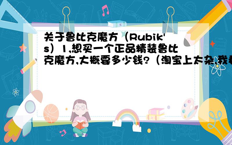 关于鲁比克魔方（Rubik's）1,想买一个正品精装鲁比克魔方,大概要多少钱?（淘宝上太杂,我看不出来,你们也别随口乱说）2,貌似鲁比克魔方有很多记念版本,如变形金刚版等,请列出所有鲁比克