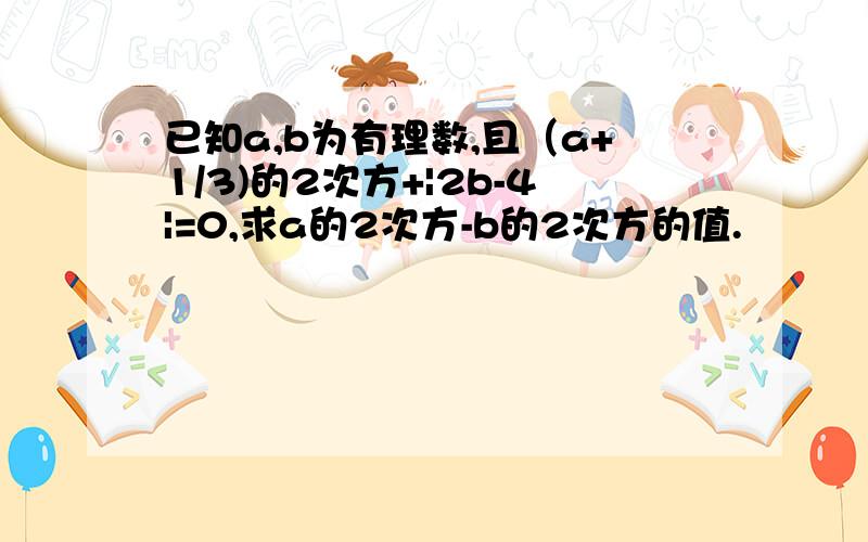 已知a,b为有理数,且（a+1/3)的2次方+|2b-4|=0,求a的2次方-b的2次方的值.