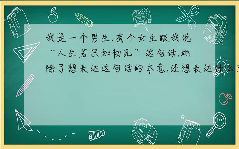 我是一个男生.有个女生跟我说“人生若只如初见”这句话,她除了想表达这句话的本意,还想表达什么?