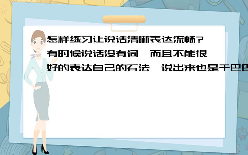 怎样练习让说话清晰表达流畅?有时候说话没有词,而且不能很好的表达自己的看法,说出来也是干巴巴的,怎样练习有效果啊!