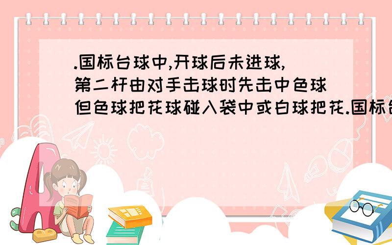 .国标台球中,开球后未进球,第二杆由对手击球时先击中色球但色球把花球碰入袋中或白球把花.国标台球中,开球后未进球,第二杆由对手击球时先击中色球但色球把花球碰入袋中或白球把花球