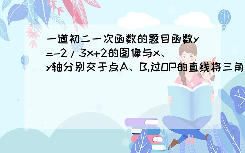 一道初二一次函数的题目函数y=-2/3x+2的图像与x、y轴分别交于点A、B,过OP的直线将三角形AOB的图像分成1:2,球直线OP所表示的函数解析式