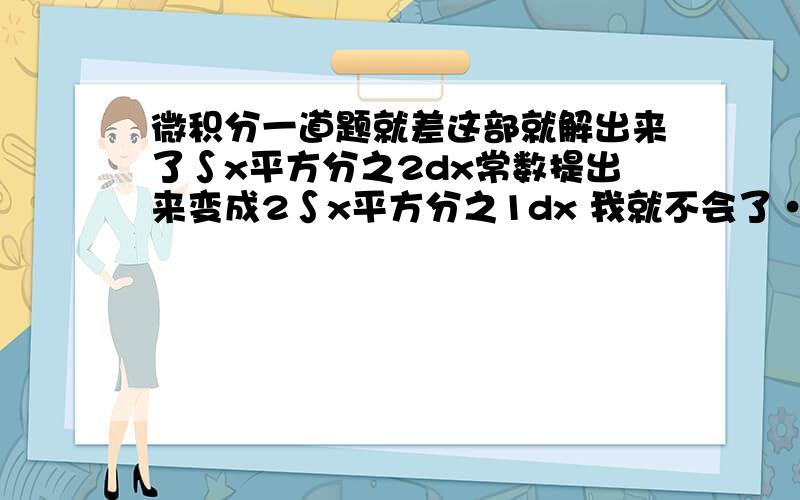 微积分一道题就差这部就解出来了∫x平方分之2dx常数提出来变成2∫x平方分之1dx 我就不会了·