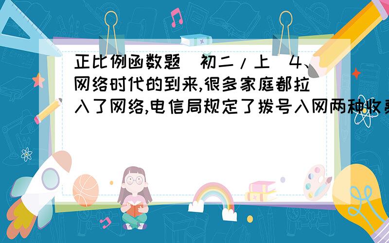 正比例函数题(初二/上）4、网络时代的到来,很多家庭都拉入了网络,电信局规定了拨号入网两种收费方式,用户可以任选其一：A：计时制0.05元/分；B：全月制：54元/月（限一部分人住宅电话入