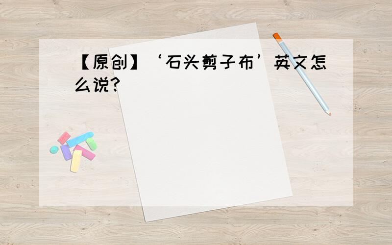 【原创】‘石头剪子布’英文怎么说?