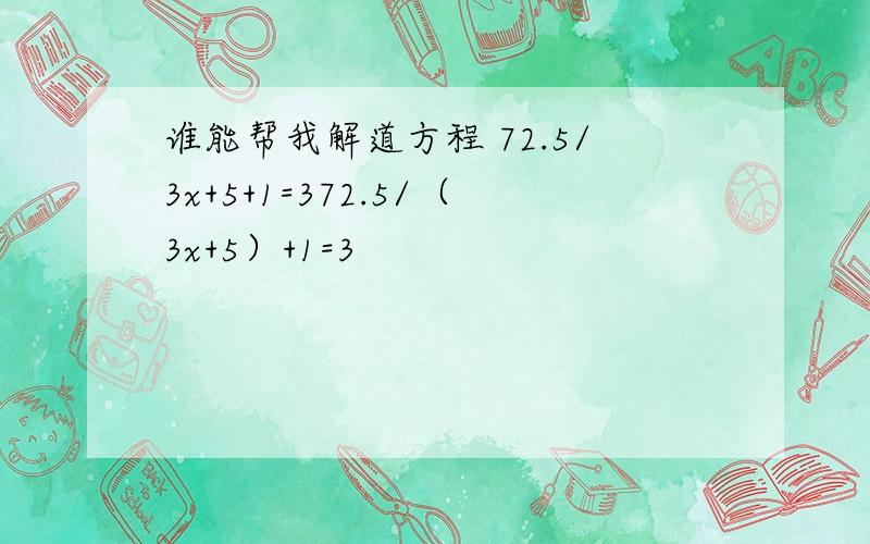 谁能帮我解道方程 72.5/3x+5+1=372.5/（3x+5）+1=3