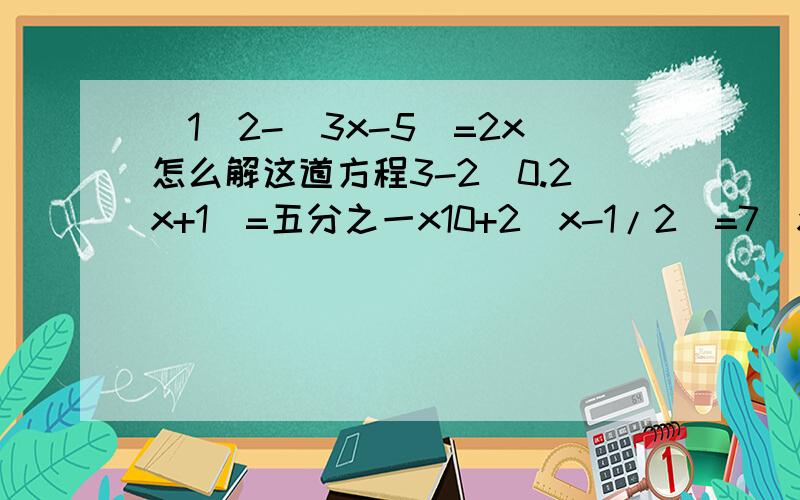 (1)2-(3x-5)=2x怎么解这道方程3-2(0.2x+1)=五分之一x10+2(x-1/2)=7(x-2)5x-[1-（3x+2x)]=75-6(5/6x-1/2)=2(x-3/4)5x+2(1-3x)=3(2-1/2x)2-3x=5