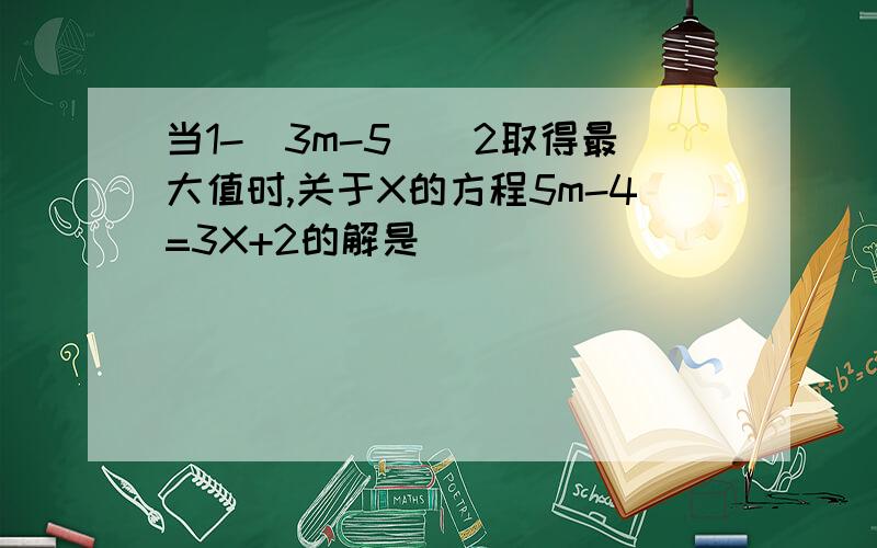 当1-（3m-5）^2取得最大值时,关于X的方程5m-4=3X+2的解是（ ）