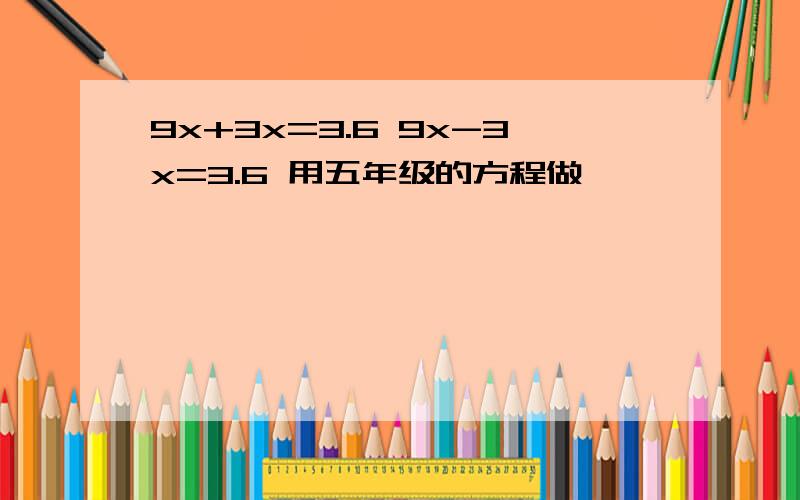 9x+3x=3.6 9x-3x=3.6 用五年级的方程做