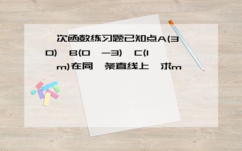 一次函数练习题已知点A(3,0),B(0,-3),C(1,m)在同一条直线上,求m