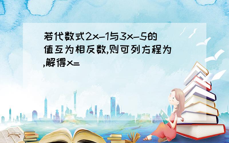 若代数式2x-1与3x-5的值互为相反数,则可列方程为 ,解得x=