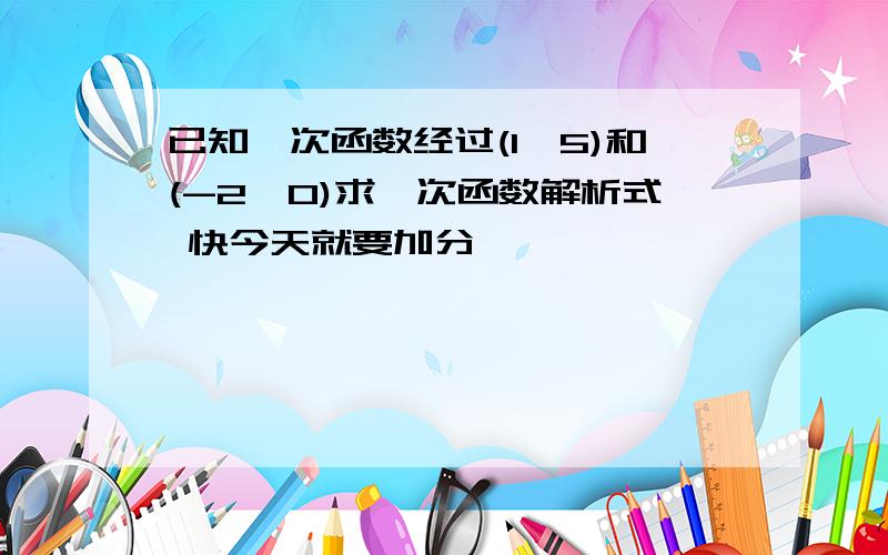 已知一次函数经过(1,5)和(-2,0)求一次函数解析式 快今天就要加分