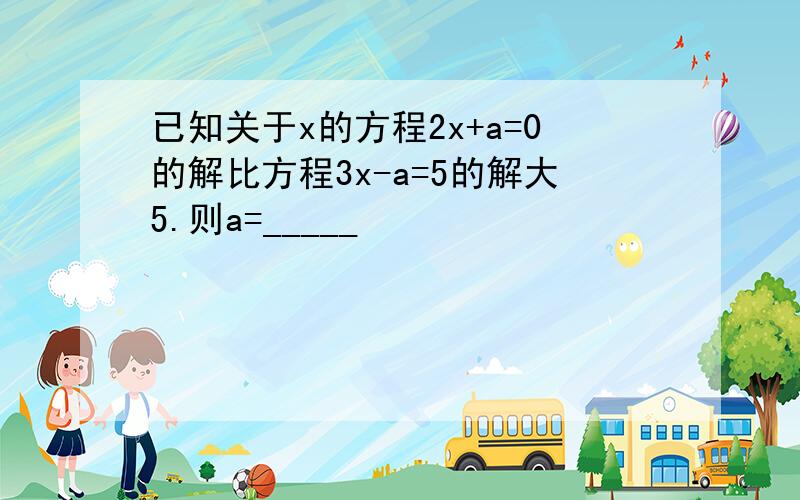 已知关于x的方程2x+a=0的解比方程3x-a=5的解大5.则a=_____