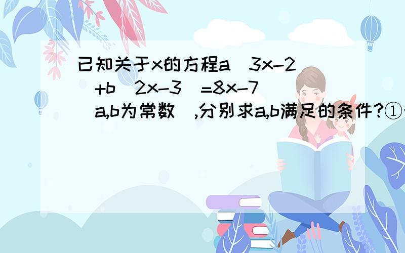 已知关于x的方程a(3x-2)+b(2x-3)=8x-7(a,b为常数）,分别求a,b满足的条件?①无数解②唯一解③无解