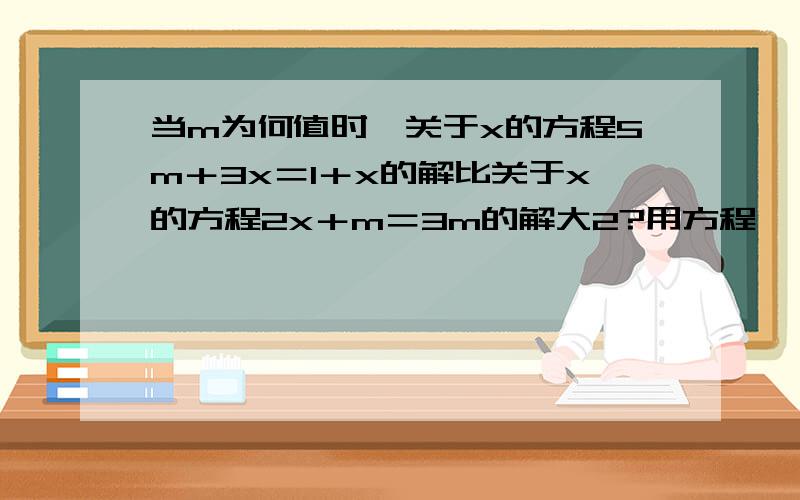 当m为何值时,关于x的方程5m＋3x＝1＋x的解比关于x的方程2x＋m＝3m的解大2?用方程