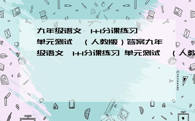 九年级语文《1+1分课练习 单元测试》（人教版）答案九年级语文《1+1分课练习 单元测试》（人教版）麻烦大家发下答案给我,加我Q277706326