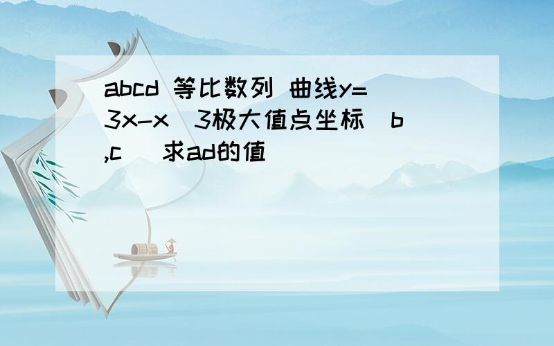 abcd 等比数列 曲线y=3x-x^3极大值点坐标(b,c) 求ad的值