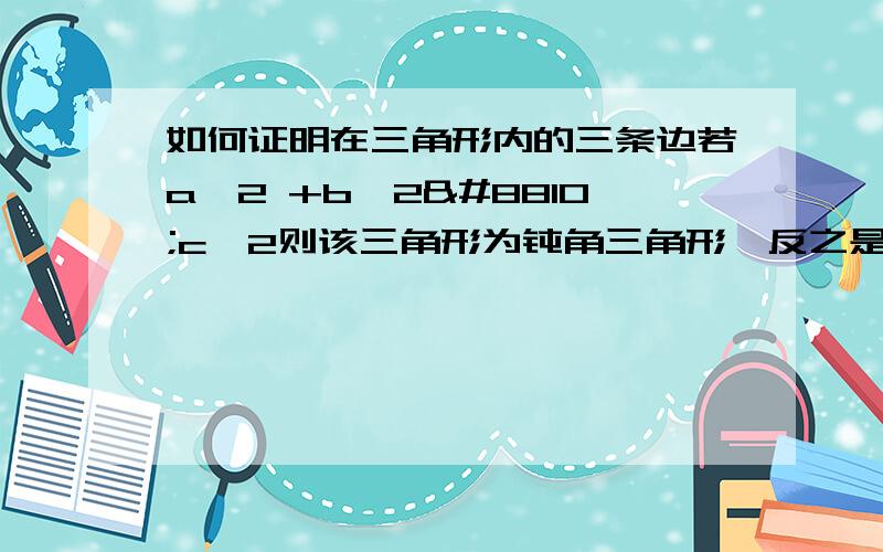 如何证明在三角形内的三条边若a^2 +b^2≪c^2则该三角形为钝角三角形,反之是锐角三角形推翻也可（c是最大边）