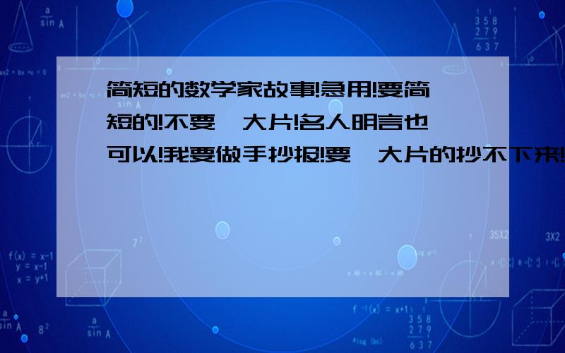 简短的数学家故事!急用!要简短的!不要一大片!名人明言也可以!我要做手抄报!要一大片的抄不下来!要短的如果长用简单的话概括一下!我明天要交的!