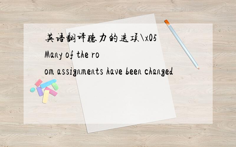 英语翻译听力的选项\x05 Many of the room assignments have been changed