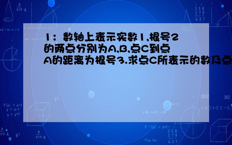 1：数轴上表示实数1,根号2的两点分别为A,B,点C到点A的距离为根号3.求点C所表示的数及点C与点B之间的距离.2：若a是根号4的平方,b是根号16的平方根,求：（1）a+b的值 （2）根号a-b的三次方的值.