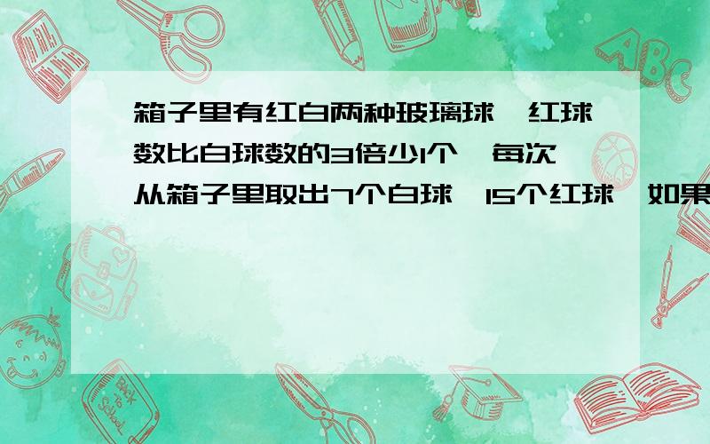 箱子里有红白两种玻璃球,红球数比白球数的3倍少1个,每次从箱子里取出7个白球,15个红球,如果经过若干次后,箱子里剩下3个白球,50个红球.那么箱子里原有红球比白球多多少个?