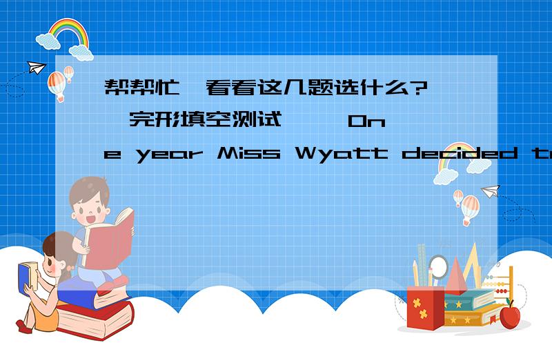 帮帮忙,看看这几题选什么?一、完形填空测试     One year Miss Wyatt decided to have a holiday in Italy. She did not speak __1__ Italian, but wherever she went, she was fortunate enough to find people who knew __2__ English to be able