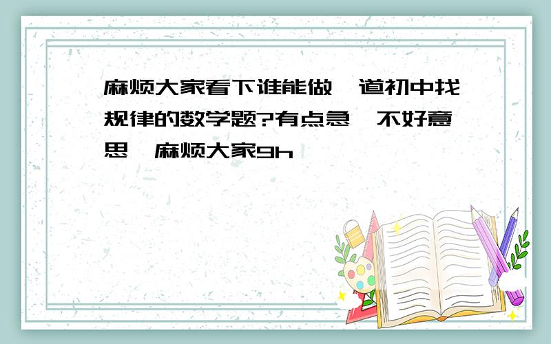 麻烦大家看下谁能做一道初中找规律的数学题?有点急,不好意思,麻烦大家9h