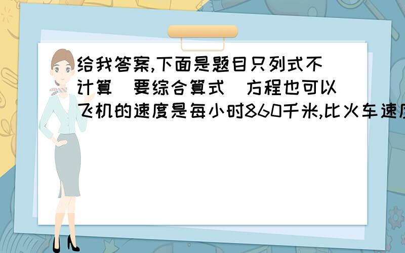 给我答案,下面是题目只列式不计算（要综合算式）方程也可以飞机的速度是每小时860千米,比火车速度的8倍少20千米,求火车速度一桶汽油比一桶煤油轻4千克,比这桶煤油轻5分之1,这桶煤油多