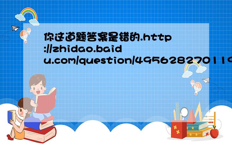 你这道题答案是错的.http://zhidao.baidu.com/question/495628270119614804.html?fr=qlquick