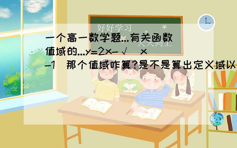 一个高一数学题...有关函数值域的...y=2x-√（x-1）那个值域咋算?是不是算出定义域以后带进去就成?求解释快啊啊啊啊~