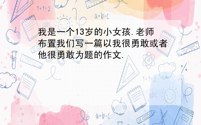 我是一个13岁的小女孩.老师布置我们写一篇以我很勇敢或者他很勇敢为题的作文.