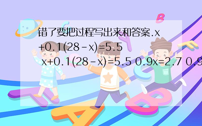 错了要把过程写出来和答案.x+0.1(28-x)=5.5 x+0.1(28-x)=5.5 0.9x=2.7 0.9x=2.7 x=3 28-x=25 请问这个0.9X怎么得来的?括号打开后是什么样子?