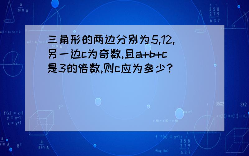 三角形的两边分别为5,12,另一边c为奇数,且a+b+c是3的倍数,则c应为多少?