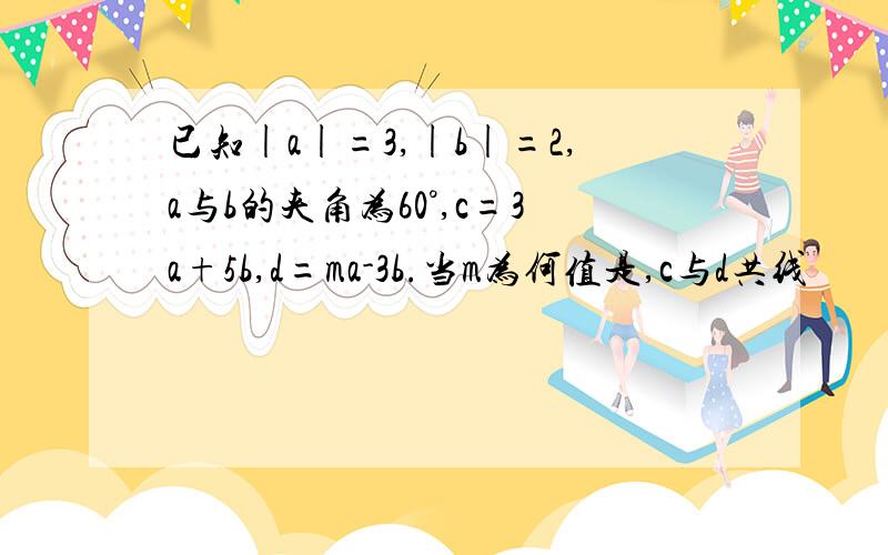 已知|a|=3,|b|=2,a与b的夹角为60°,c=3a+5b,d=ma-3b.当m为何值是,c与d共线