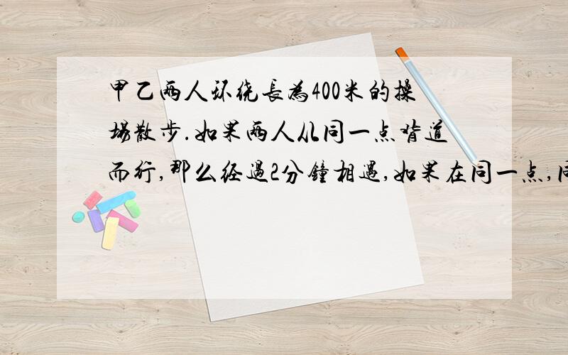 甲乙两人环绕长为400米的操场散步.如果两人从同一点背道而行,那么经过2分钟相遇,如果在同一点,同向而行.那么经过20分钟两人相遇,如甲的速度比乙快,求,两人散步的速度各是多少?