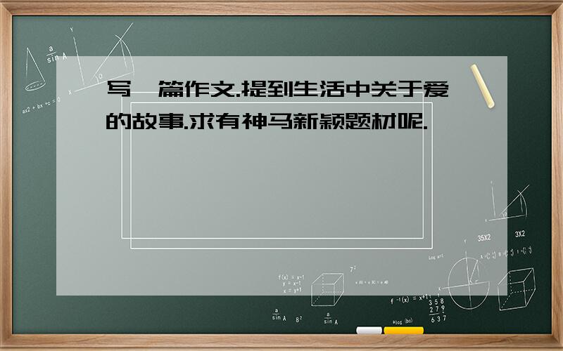 写一篇作文.提到生活中关于爱的故事.求有神马新颖题材呢.