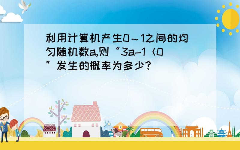 利用计算机产生0～1之间的均匀随机数a,则“3a-1＜0”发生的概率为多少?