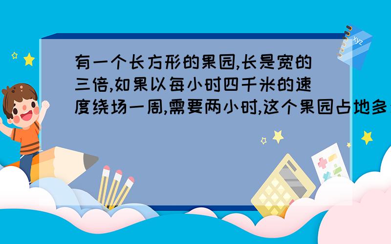 有一个长方形的果园,长是宽的三倍,如果以每小时四千米的速度绕场一周,需要两小时,这个果园占地多少平方千米