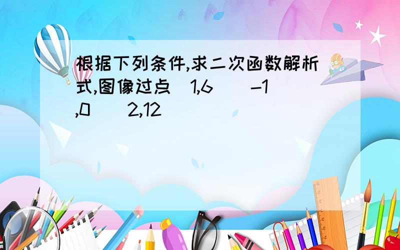 根据下列条件,求二次函数解析式,图像过点(1,6)(-1,0)(2,12)