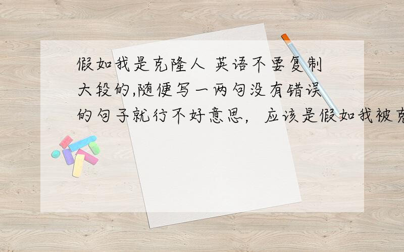 假如我是克隆人 英语不要复制大段的,随便写一两句没有错误的句子就行不好意思，应该是假如我被克隆。也就是克隆了一个和我一样的人，