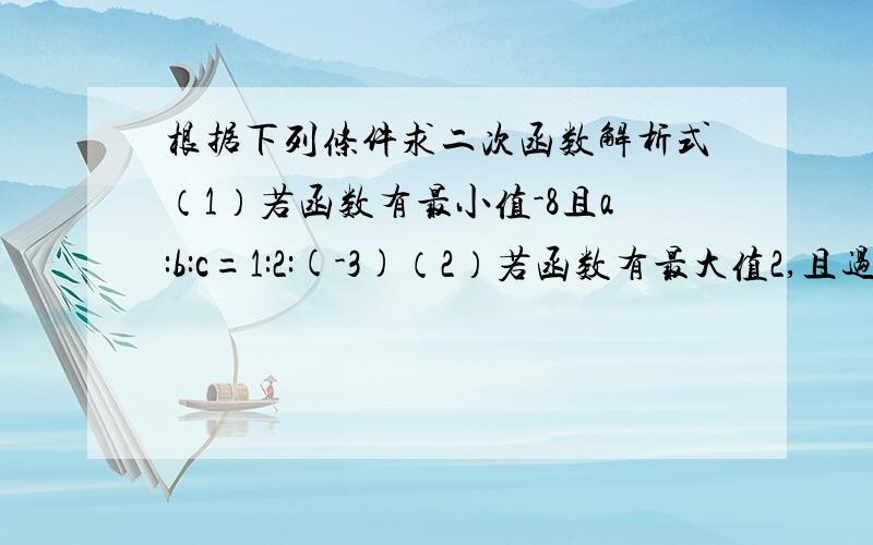 根据下列条件求二次函数解析式（1）若函数有最小值-8且a:b:c=1:2:(-3)（2）若函数有最大值2,且过点A(-1,0)、B(3,0)（3）若函数当x＞-2时y随x增大而增大（x＜-2时,y随x增大而减小）,且图像过点（2,4