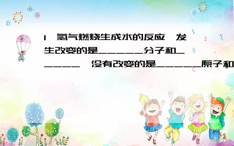 1,氢气燃烧生成水的反应,发生改变的是_____分子和_____,没有改变的是_____原子和_____原子.生成的水分子不再具有_____分子和_____分子的性质.