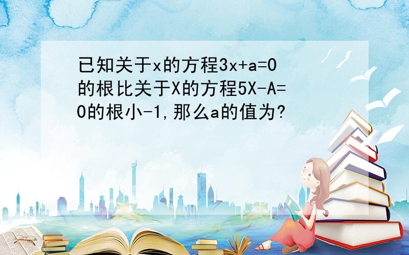 已知关于x的方程3x+a=0的根比关于X的方程5X-A=0的根小-1,那么a的值为?